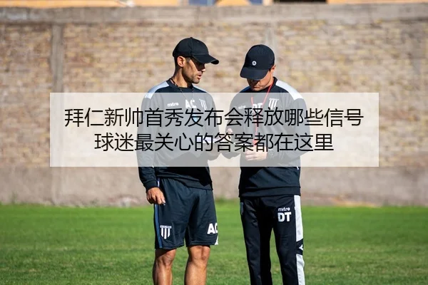 拜仁新帅首秀发布会释放哪些信号 球迷最关心的答案都在这里（feisutiyu）